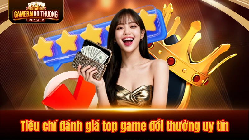 Tiêu chí đánh giá top game đổi thưởng uy tín chuẩn xác